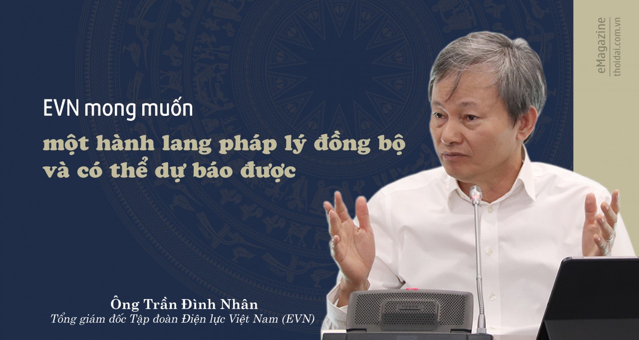 Tổng giám đốc Trần Đình Nhân: EVN mong muốn một hành lang pháp lý đồng bộ và có thể dự báo được