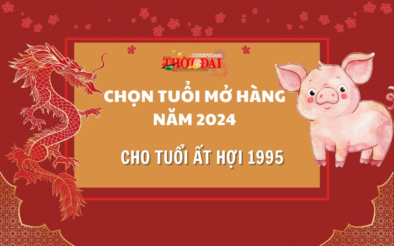 Tuổi mở hàng năm 2024 cho người tuổi Ất Hợi 1995