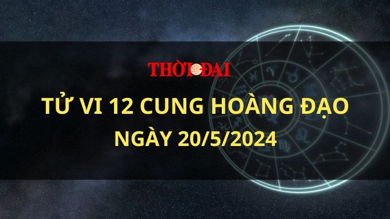 Tử vi hôm nay 12 cung hoàng đạo 20/5/2024: Nhân Mã cẩn trọng bị lừa