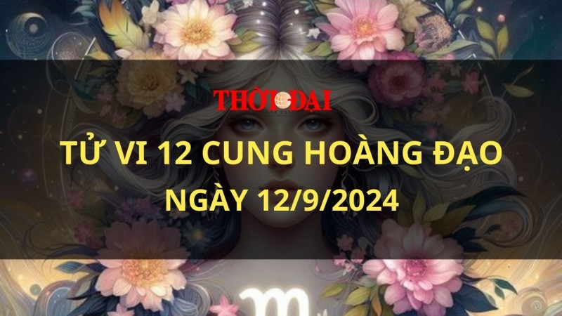 Tử vi hôm nay 12 cung hoàng đạo 12/9/2024: Xử Nữ thờ ơ với mọi chuyện