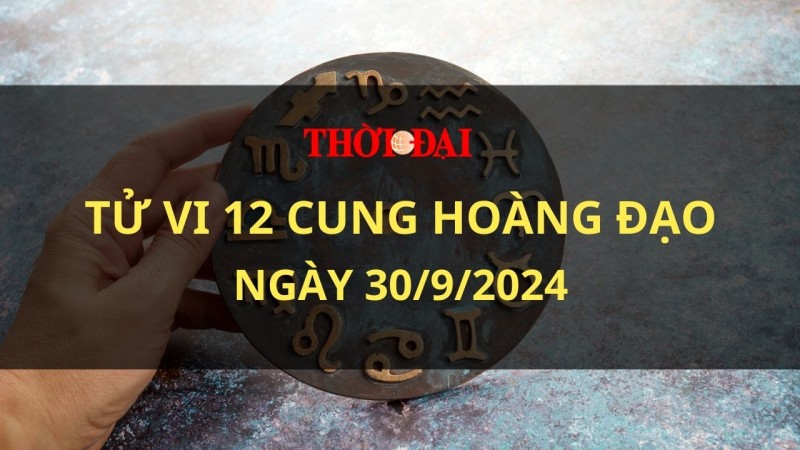 Tử vi hôm nay 12 cung hoàng đạo 30/9/2024: Bao Bình đưa ra quyết định vội vàng