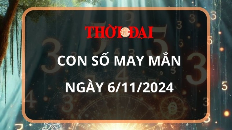 Con số may mắn hôm nay 6/11/2024 12 con giáp: Tỉm ra con số phát tài phát lộc