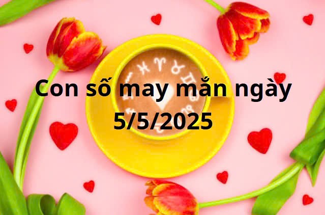 Con số may mắn của 12 cung hoàng đạo hôm nay ngày 5/5/2025