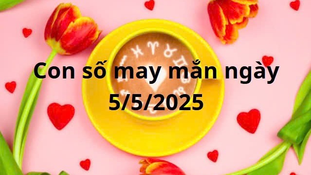 Con số may mắn của 12 cung hoàng đạo hôm nay ngày 5/5/2025