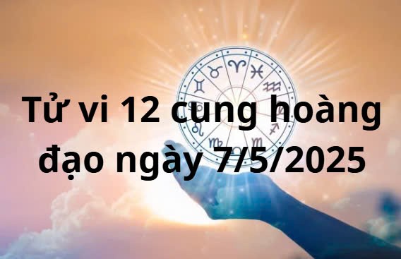Tử vi 12 cung hoàng đạo hôm nay ngày 7/5/2025: Cự Giải có cơ hội cải thiện tài chính