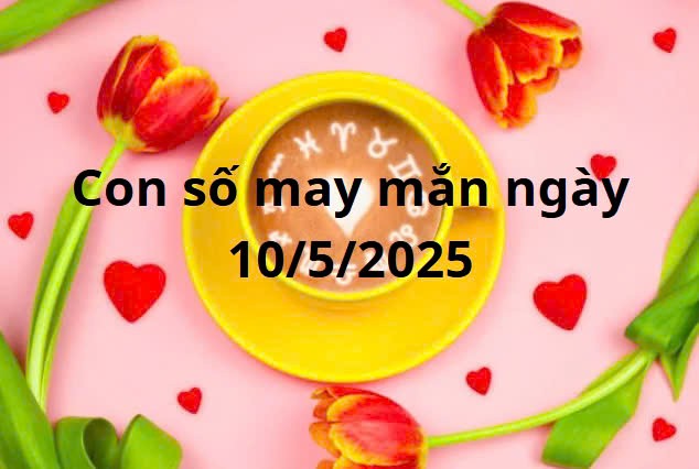 Con số may mắn của 12 cung hoàng đạo hôm nay ngày 10/5/2025