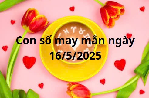 Con số may mắn của 12 cung hoàng đạo hôm nay ngày 16/5/2025
