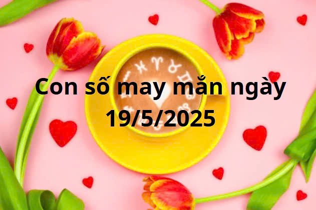 Con số may mắn của 12 cung hoàng đạo hôm nay ngày 19/5/2025