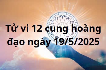 Tử vi 12 cung hoàng đạo hôm nay ngày 19/5/2025: Xử Nữ tình cảm hạnh phúc