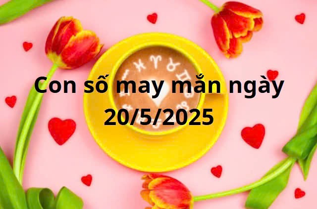 Con số may mắn của 12 cung hoàng đạo hôm nay ngày 20/5/2025
