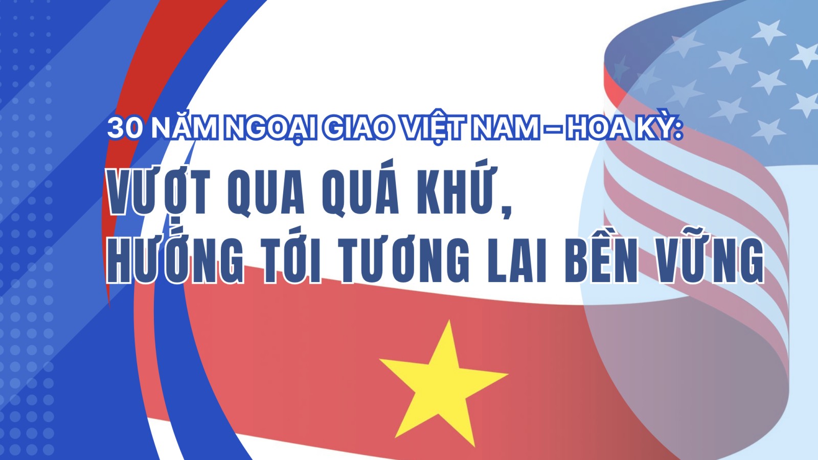 30 năm ngoại giao Việt Nam - Hoa Kỳ: Vượt qua quá khứ, hướng tới tương lai bền vững
